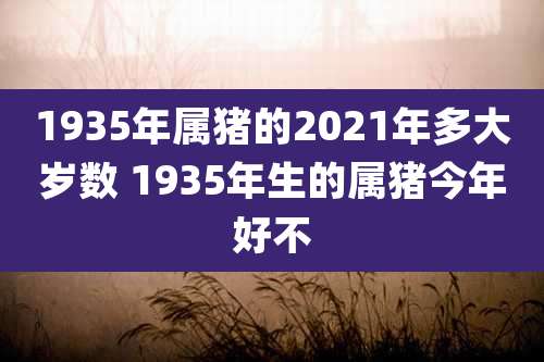 1935年属猪的2021年多大岁数 1935年生的属猪今年好不