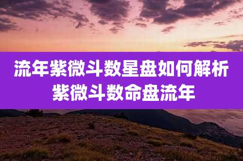 流年紫微斗数星盘如何解析 紫微斗数命盘流年