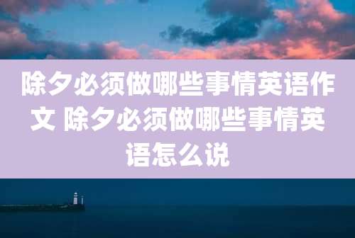 除夕必须做哪些事情英语作文 除夕必须做哪些事情英语怎么说