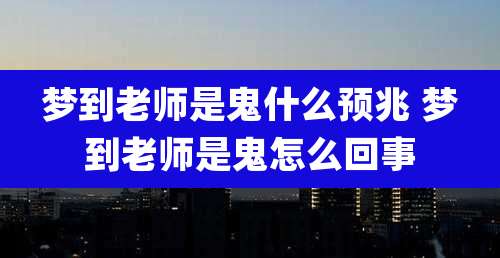 梦到老师是鬼什么预兆 梦到老师是鬼怎么回事
