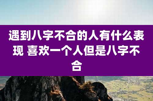 遇到八字不合的人有什么表现 喜欢一个人但是八字不合