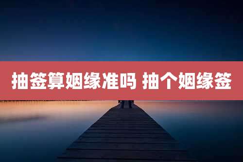 抽签算姻缘准吗 抽个姻缘签