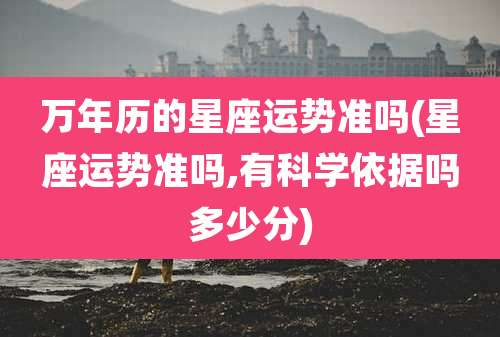 万年历的星座运势准吗(星座运势准吗,有科学依据吗多少分)