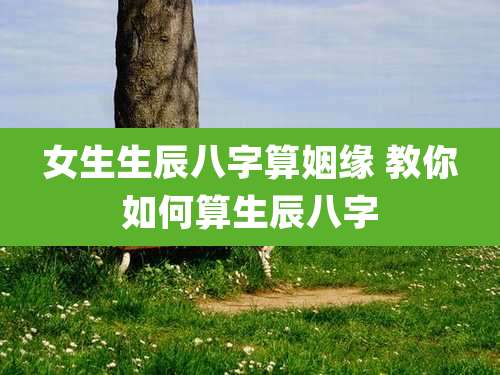 女生生辰八字算姻缘 教你如何算生辰八字