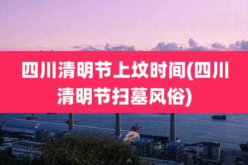 四川清明节上坟时间(四川清明节扫墓风俗)