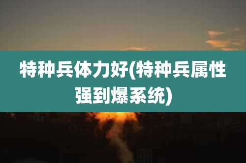 特种兵体力好(特种兵属性强到爆系统)