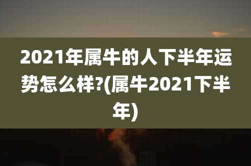 2021年属牛的人下半年运势怎么样?(属牛2021下半年)