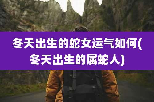 冬天出生的蛇女运气如何(冬天出生的属蛇人)