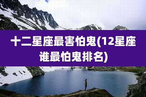 十二星座最害怕鬼(12星座谁最怕鬼排名)