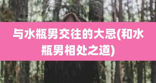 与水瓶男交往的大忌(和水瓶男相处之道)