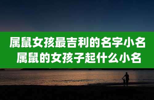 属鼠女孩最吉利的名字小名 属鼠的女孩子起什么小名