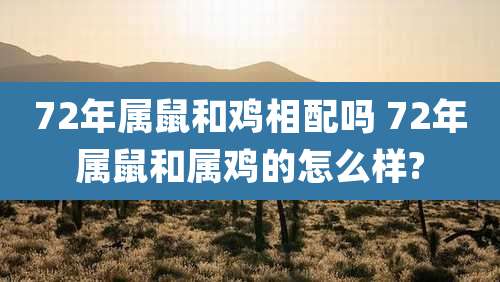 72年属鼠和鸡相配吗 72年属鼠和属鸡的怎么样?