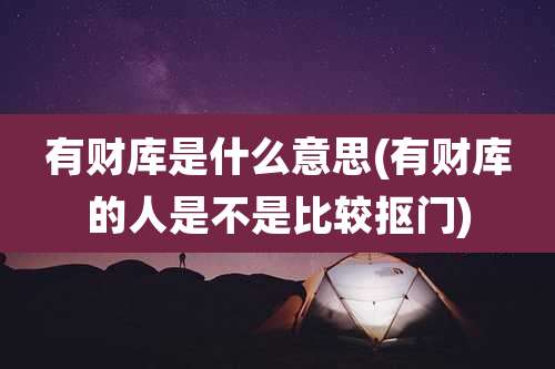 有财库是什么意思(有财库的人是不是比较抠门)