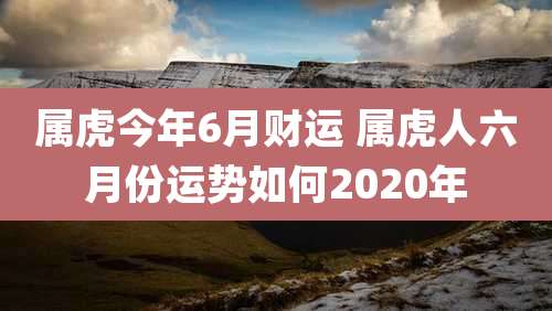 属虎今年6月财运 属虎人六月份运势如何2020年