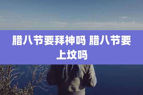 腊八节要拜神吗 腊八节要上坟吗