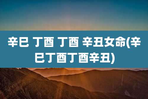 辛巳 丁酉 丁酉 辛丑女命(辛巳丁酉丁酉辛丑)