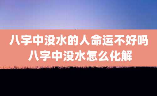 八字中没水的人命运不好吗 八字中没水怎么化解
