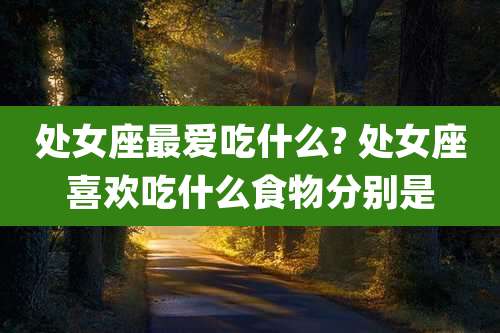 处女座最爱吃什么? 处女座喜欢吃什么食物分别是