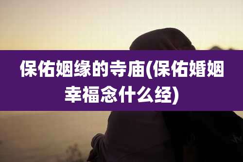 保佑姻缘的寺庙(保佑婚姻幸福念什么经)