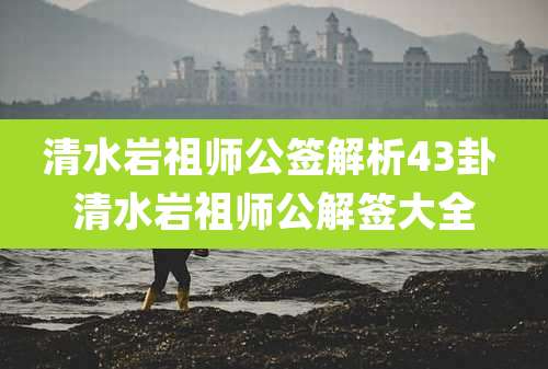 清水岩祖师公签解析43卦 清水岩祖师公解签大全
