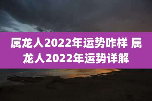 属龙人2022年运势咋样 属龙人2022年运势详解