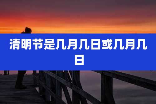 清明节是几月几日或几月几日
