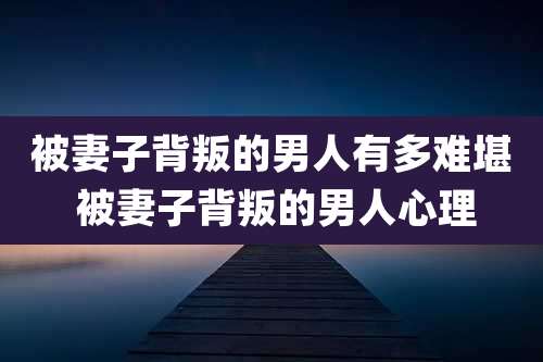 被妻子背叛的男人有多难堪 被妻子背叛的男人心理