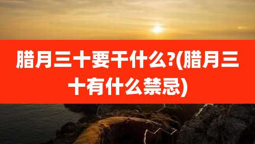 腊月三十要干什么?(腊月三十有什么禁忌)