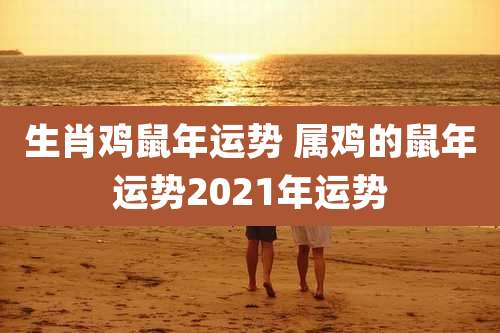 生肖鸡鼠年运势 属鸡的鼠年运势2021年运势