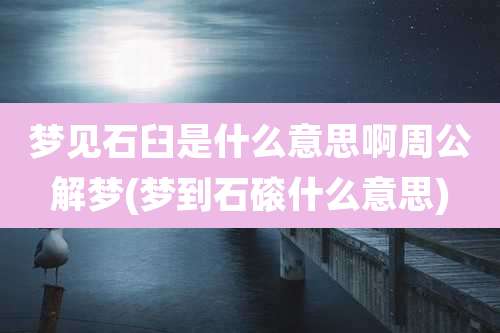 梦见石臼是什么意思啊周公解梦(梦到石磙什么意思)