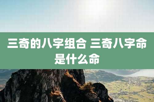 三奇的八字组合 三奇八字命是什么命