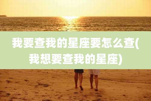 我要查我的星座要怎么查(我想要查我的星座)