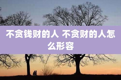 不贪钱财的人 不贪财的人怎么形容