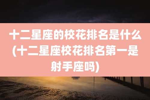 十二星座的校花排名是什么(十二星座校花排名第一是射手座吗)