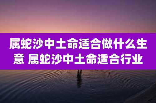 属蛇沙中土命适合做什么生意 属蛇沙中土命适合行业