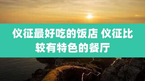 仪征最好吃的饭店 仪征比较有特色的餐厅