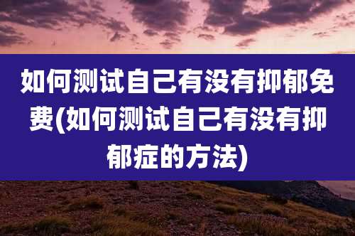 如何测试自己有没有抑郁免费(如何测试自己有没有抑郁症的方法)