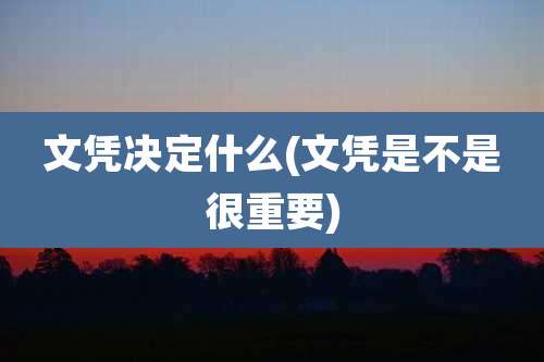 文凭决定什么(文凭是不是很重要)