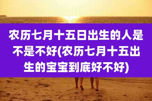 农历七月十五日出生的人是不是不好(农历七月十五出生的宝宝到底好不好)