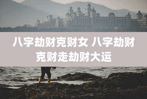 八字劫财克财女 八字劫财克财走劫财大运