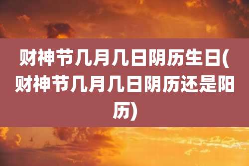 财神节几月几日阴历生日(财神节几月几日阴历还是阳历)