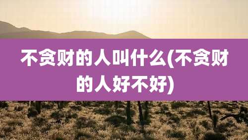 不贪财的人叫什么(不贪财的人好不好)