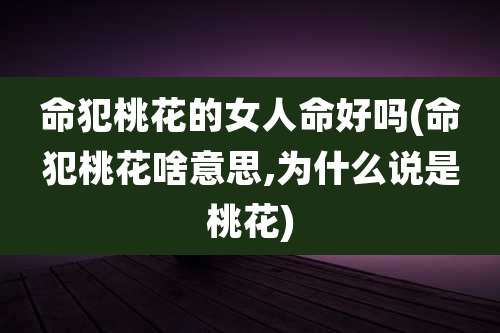 命犯桃花的女人命好吗(命犯桃花啥意思,为什么说是桃花)