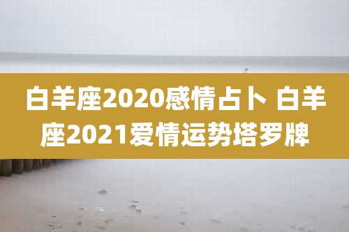 白羊座2020感情占卜 白羊座2021爱情运势塔罗牌