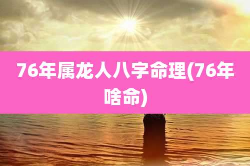 76年属龙人八字命理(76年啥命)