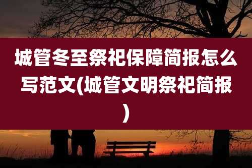 城管冬至祭祀保障简报怎么写范文(城管文明祭祀简报)