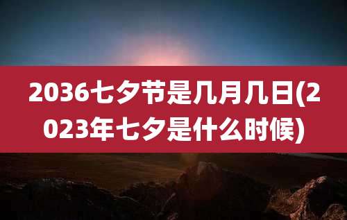 2036七夕节是几月几日(2023年七夕是什么时候)