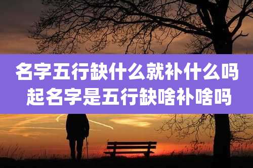 名字五行缺什么就补什么吗 起名字是五行缺啥补啥吗