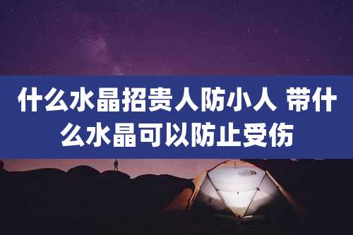 什么水晶招贵人防小人 带什么水晶可以防止受伤