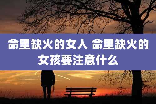 命里缺火的女人 命里缺火的女孩要注意什么